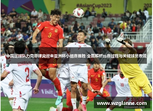 中国足球队力克菲律宾迎来亚洲杯小组赛首胜 全面解析比赛过程与关键球员表现