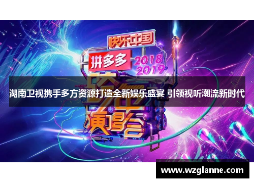 湖南卫视携手多方资源打造全新娱乐盛宴 引领视听潮流新时代