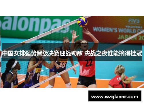 中国女排强势晋级决赛迎战劲敌 决战之夜谁能摘得桂冠