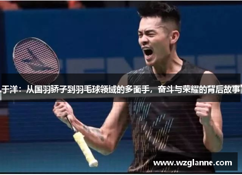 于洋：从国羽骄子到羽毛球领域的多面手，奋斗与荣耀的背后故事