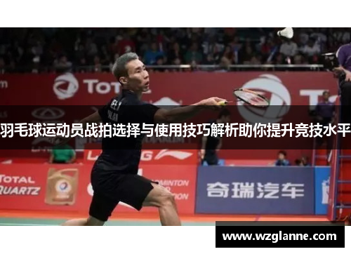羽毛球运动员战拍选择与使用技巧解析助你提升竞技水平