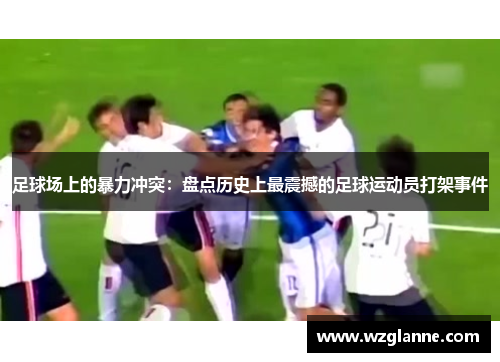 足球场上的暴力冲突：盘点历史上最震撼的足球运动员打架事件