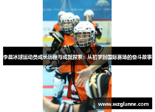 李晨冰球运动员成长历程与成就探索：从初学到国际赛场的奋斗故事