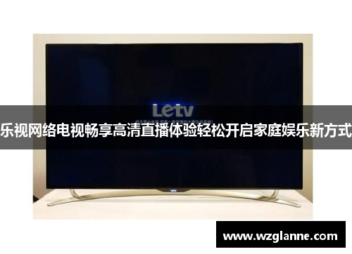 乐视网络电视畅享高清直播体验轻松开启家庭娱乐新方式