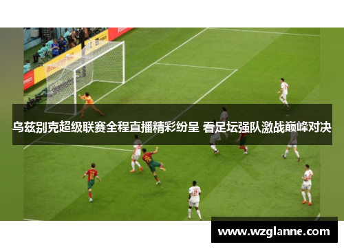 乌兹别克超级联赛全程直播精彩纷呈 看足坛强队激战巅峰对决