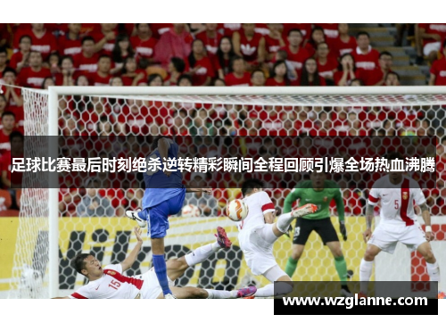 足球比赛最后时刻绝杀逆转精彩瞬间全程回顾引爆全场热血沸腾