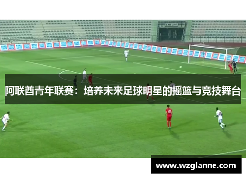 阿联酋青年联赛：培养未来足球明星的摇篮与竞技舞台