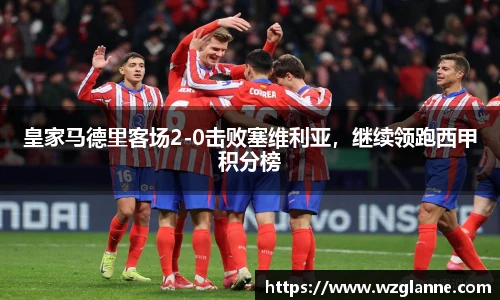 皇家马德里客场2-0击败塞维利亚，继续领跑西甲积分榜