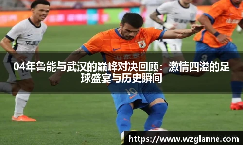 04年鲁能与武汉的巅峰对决回顾：激情四溢的足球盛宴与历史瞬间