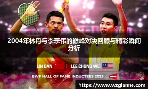 2004年林丹与李宗伟的巅峰对决回顾与精彩瞬间分析