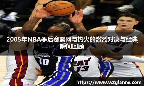 2005年NBA季后赛篮网与热火的激烈对决与经典瞬间回顾