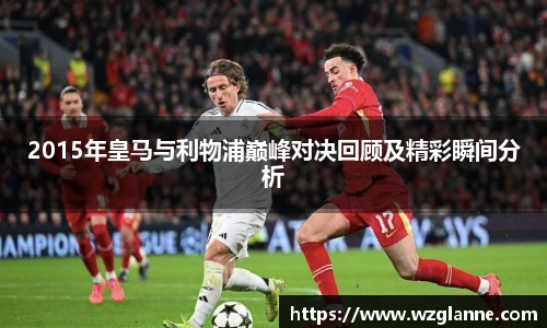2015年皇马与利物浦巅峰对决回顾及精彩瞬间分析