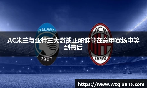 AC米兰与亚特兰大激战正酣谁能在意甲赛场中笑到最后