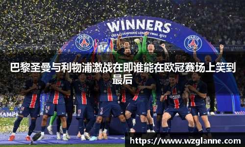 巴黎圣曼与利物浦激战在即谁能在欧冠赛场上笑到最后