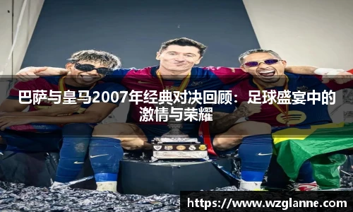 巴萨与皇马2007年经典对决回顾：足球盛宴中的激情与荣耀