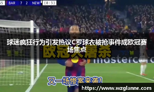 球迷疯狂行为引发热议C罗球衣被抢事件成欧冠赛场焦点